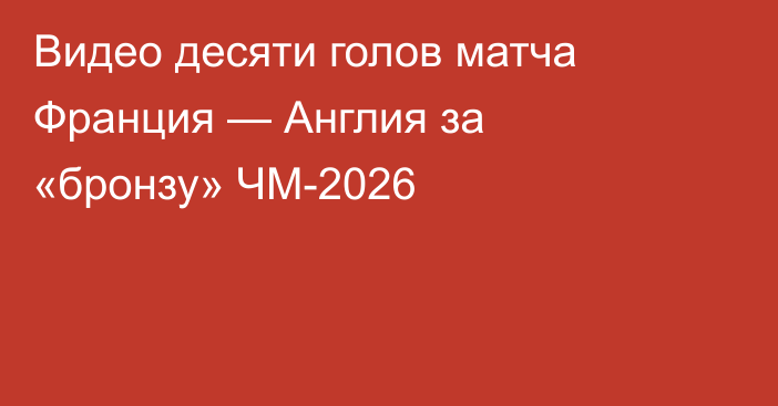 Видео десяти голов матча Франция — Англия за «бронзу» ЧМ-2026