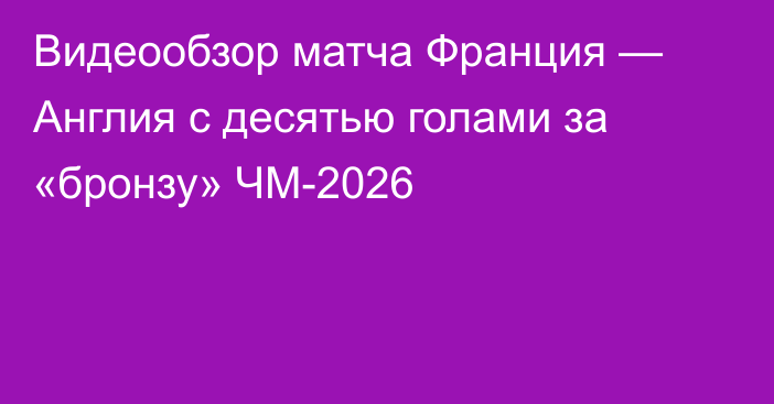 Видеообзор матча Франция — Англия с десятью голами за «бронзу» ЧМ-2026