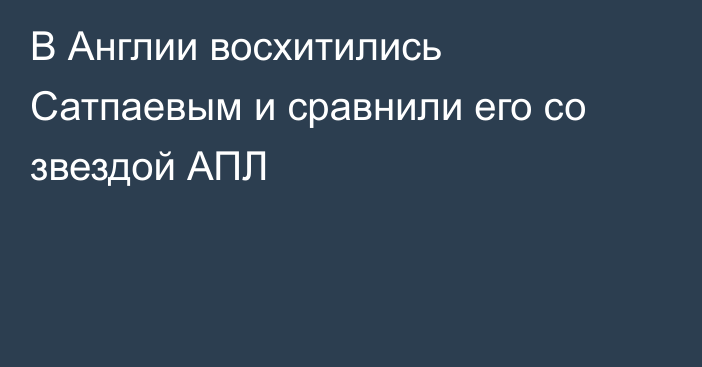 В Англии восхитились Сатпаевым и сравнили его со звездой АПЛ