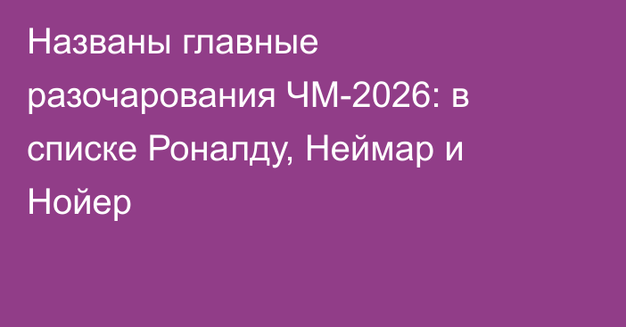 Названы главные разочарования ЧМ-2026: в списке Роналду, Неймар и Нойер