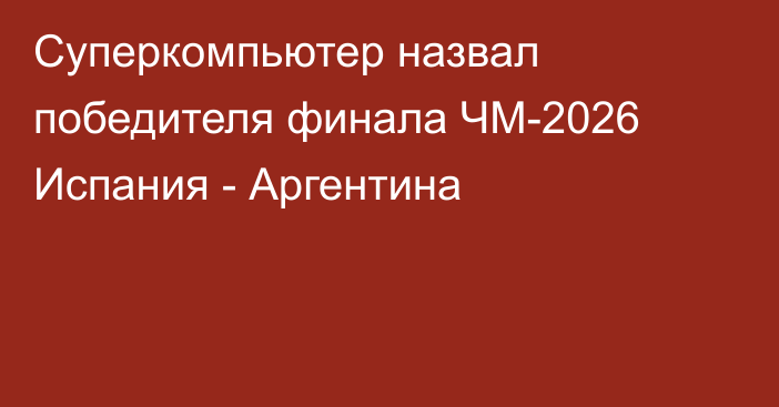 Суперкомпьютер назвал победителя финала ЧМ-2026 Испания - Аргентина