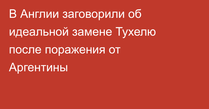 В Англии заговорили об идеальной замене Тухелю после поражения от Аргентины