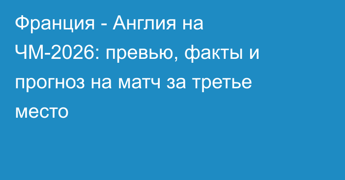 Франция - Англия на ЧМ-2026: превью, факты и прогноз на матч за третье место