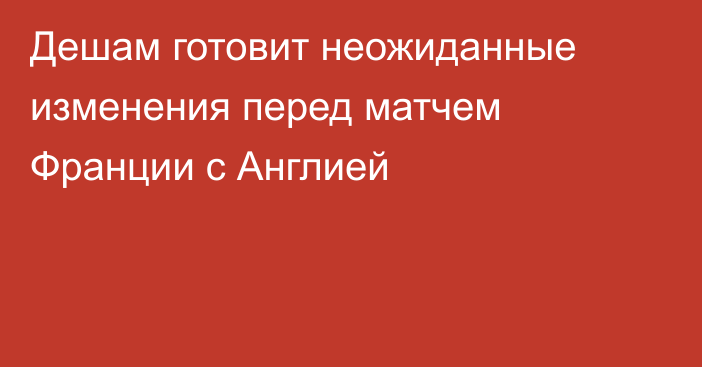 Дешам готовит неожиданные изменения перед матчем Франции с Англией