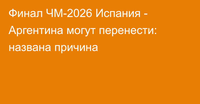 Финал ЧМ-2026 Испания - Аргентина могут перенести: названа причина