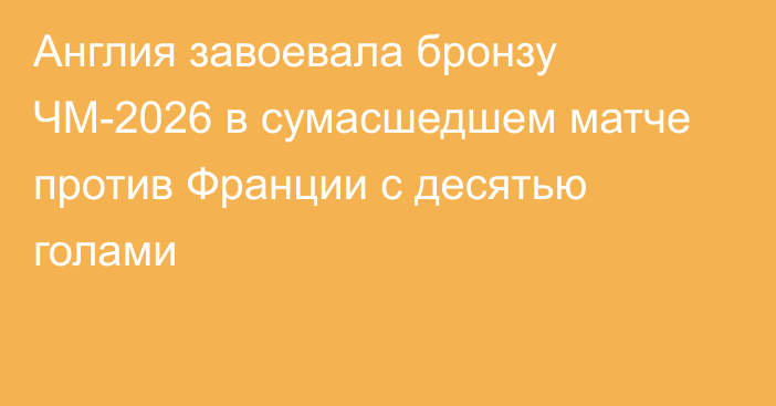 Англия завоевала бронзу ЧМ-2026 в сумасшедшем матче против Франции с десятью голами