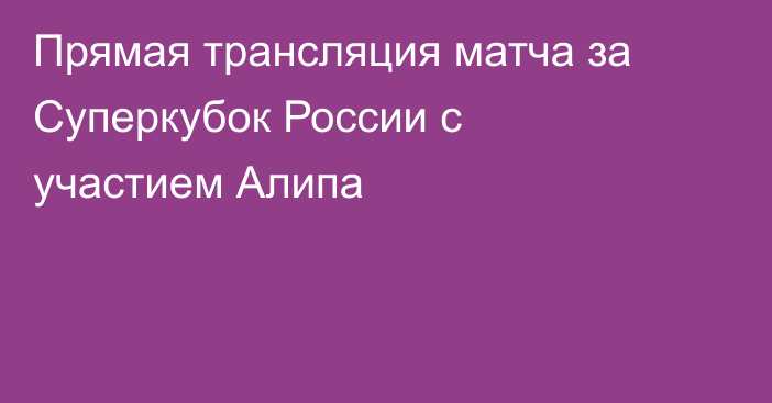 Прямая трансляция матча за Суперкубок России с участием Алипа