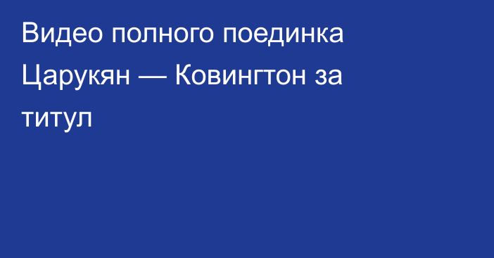 Видео полного поединка Царукян — Ковингтон за титул