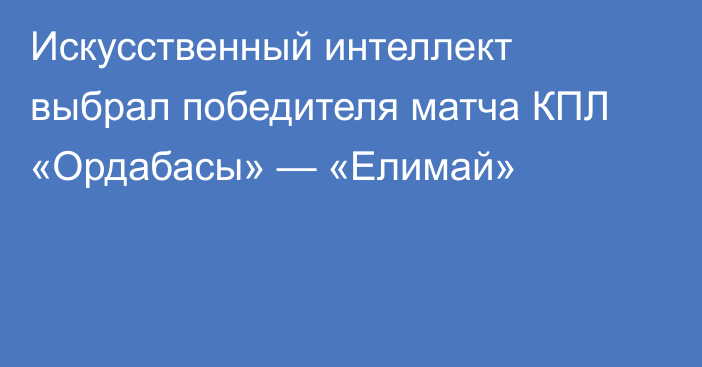 Искусственный интеллект выбрал победителя матча КПЛ «Ордабасы» — «Елимай»