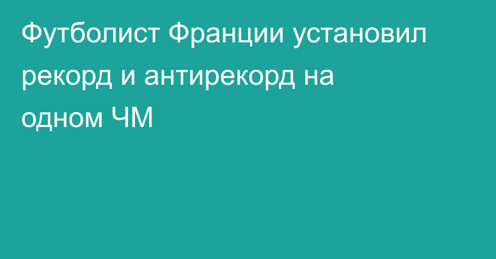 Футболист Франции установил рекорд и антирекорд на одном ЧМ