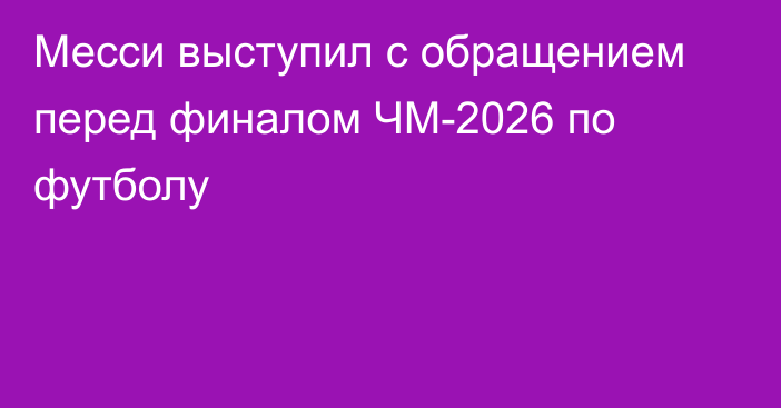 Месси выступил с обращением перед финалом ЧМ-2026 по футболу