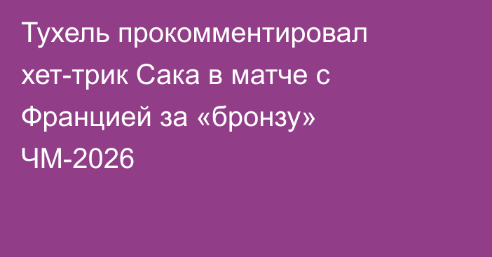 Тухель прокомментировал хет-трик Сака в матче с Францией за «бронзу» ЧМ-2026