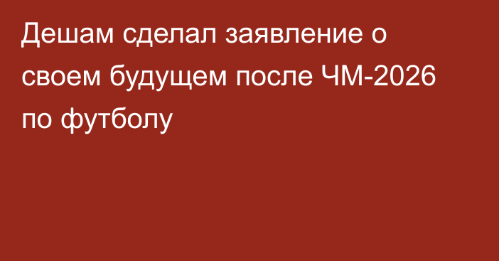 Дешам сделал заявление о своем будущем после ЧМ-2026 по футболу
