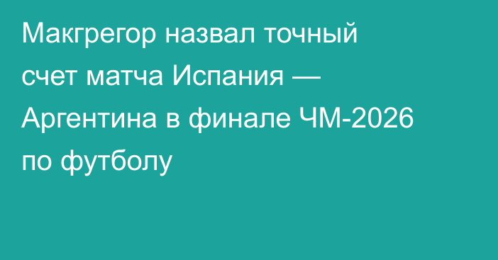 Макгрегор назвал точный счет матча Испания — Аргентина в финале ЧМ-2026 по футболу