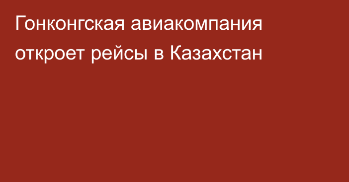 Гонконгская авиакомпания откроет рейсы в Казахстан
