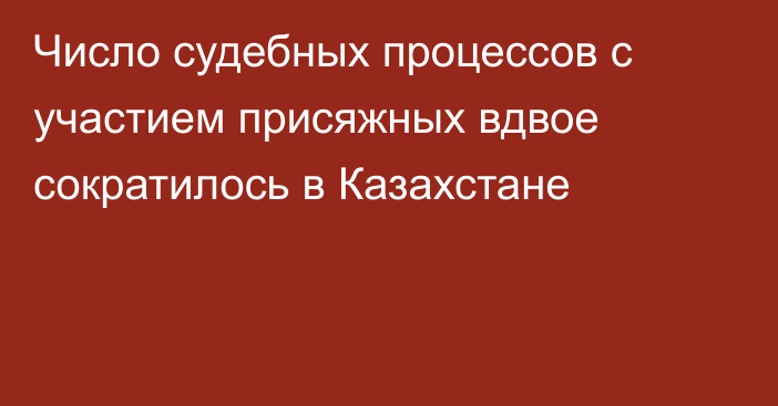 Число судебных процессов с участием присяжных вдвое сократилось в Казахстане