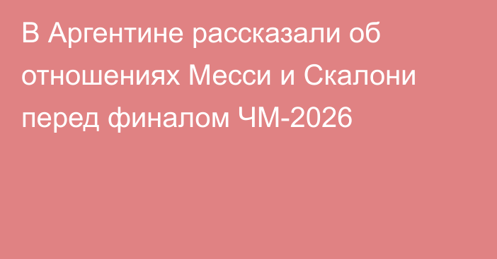 В Аргентине рассказали об отношениях Месси и Скалони перед финалом ЧМ-2026