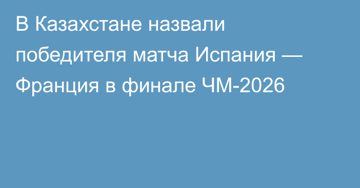 В Казахстане назвали победителя матча Испания — Франция в финале ЧМ-2026