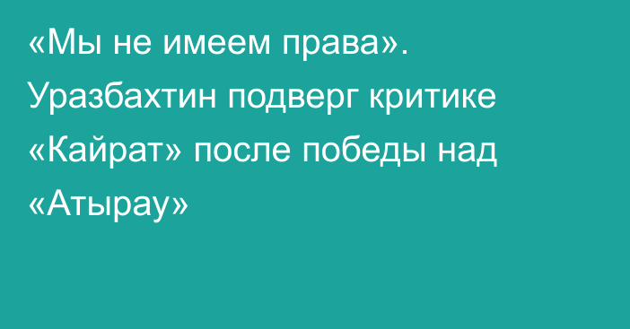 «Мы не имеем права». Уразбахтин подверг критике «Кайрат» после победы над «Атырау»