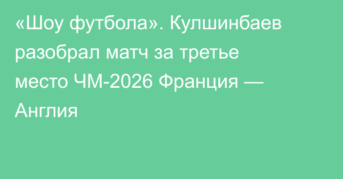 «Шоу футбола». Кулшинбаев разобрал матч за третье место ЧМ-2026 Франция — Англия