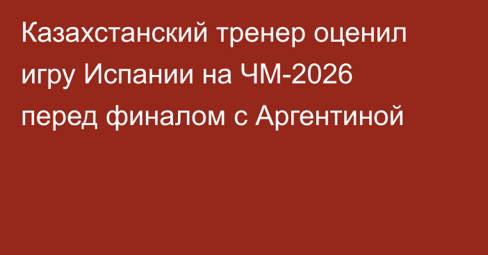 Казахстанский тренер оценил игру Испании на ЧМ-2026 перед финалом с Аргентиной