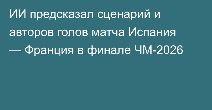 ИИ предсказал сценарий и авторов голов матча Испания — Франция в финале ЧМ-2026