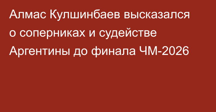 Алмас Кулшинбаев высказался о соперниках и судействе Аргентины до финала ЧМ-2026