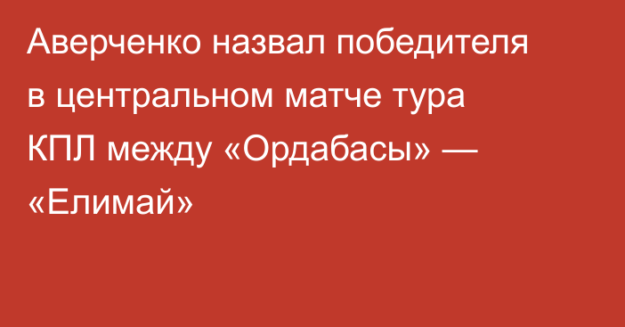 Аверченко назвал победителя в центральном матче тура КПЛ между «Ордабасы» — «Елимай»