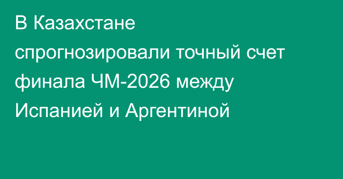 В Казахстане спрогнозировали точный счет финала ЧМ-2026 между Испанией и Аргентиной