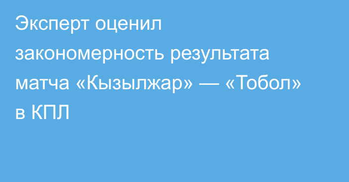 Эксперт оценил закономерность результата матча «Кызылжар» — «Тобол» в КПЛ