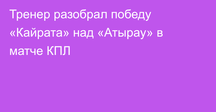 Тренер разобрал победу «Кайрата» над «Атырау» в матче КПЛ