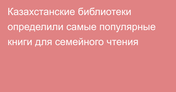 Казахстанские библиотеки определили самые популярные книги для семейного чтения