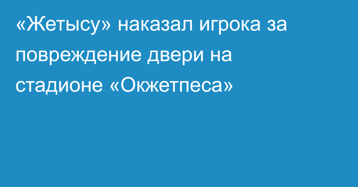 «Жетысу» наказал игрока за повреждение двери на стадионе «Окжетпеса»
