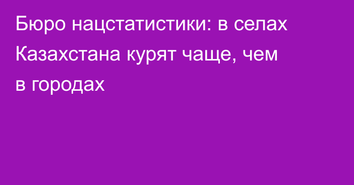 Бюро нацстатистики: в селах Казахстана курят чаще, чем в городах