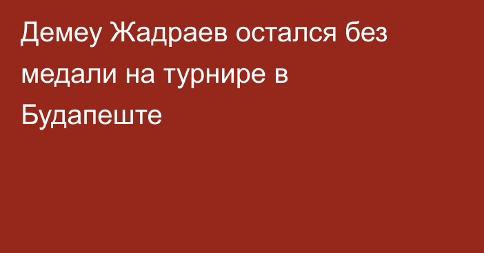 Демеу Жадраев остался без медали на турнире в Будапеште