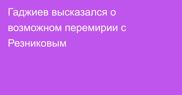 Гаджиев высказался о возможном перемирии с Резниковым
