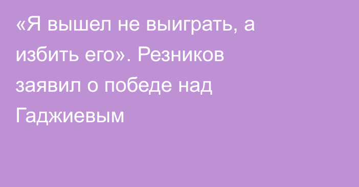 «Я вышел не выиграть, а избить его». Резников заявил о победе над Гаджиевым