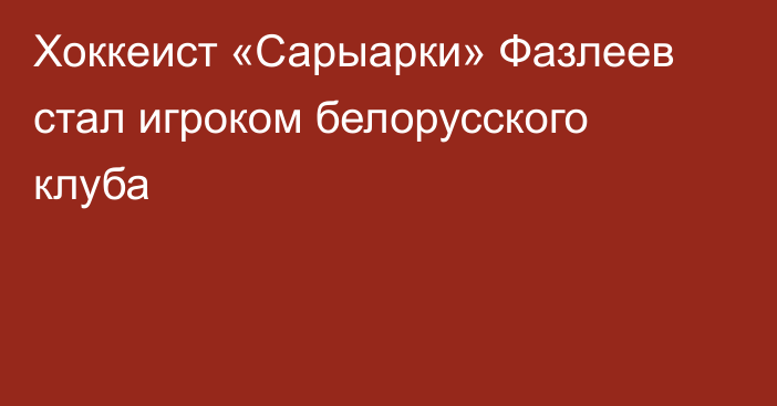 Хоккеист «Сарыарки» Фазлеев стал игроком белорусского клуба