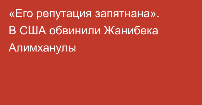 «Его репутация запятнана». В США обвинили Жанибека Алимханулы