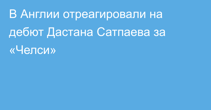 В Англии отреагировали на дебют Дастана Сатпаева за «Челси»