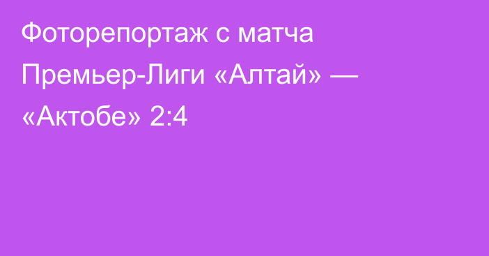 Фоторепортаж с матча Премьер-Лиги «Алтай» — «Актобе» 2:4