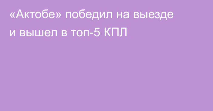 «Актобе» победил на выезде и вышел в топ-5 КПЛ
