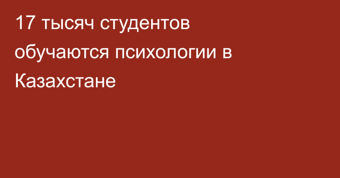 17 тысяч студентов обучаются психологии в Казахстане