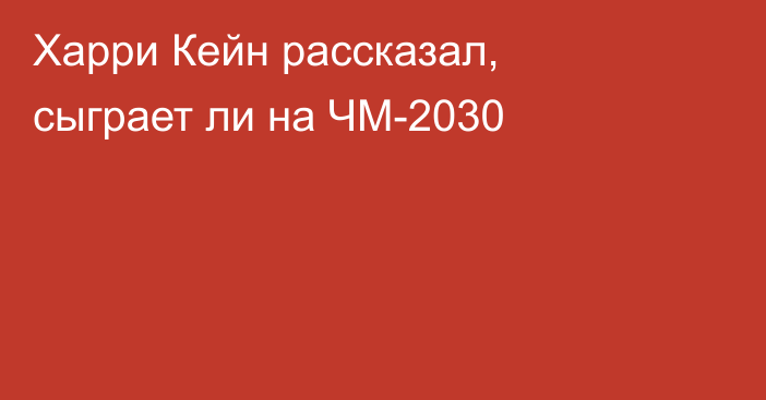 Харри Кейн рассказал, сыграет ли на ЧМ-2030