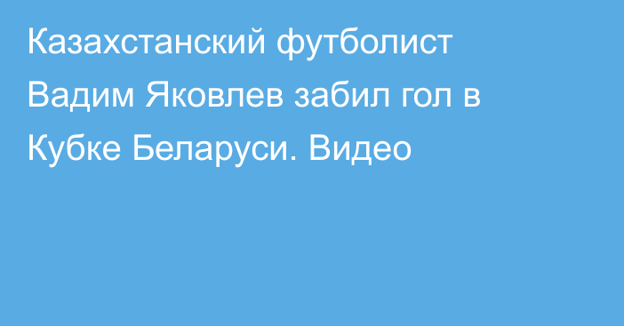 Казахстанский футболист Вадим Яковлев забил гол в Кубке Беларуси. Видео