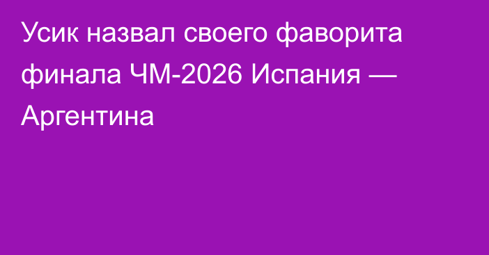 Усик назвал своего фаворита финала ЧМ-2026 Испания — Аргентина
