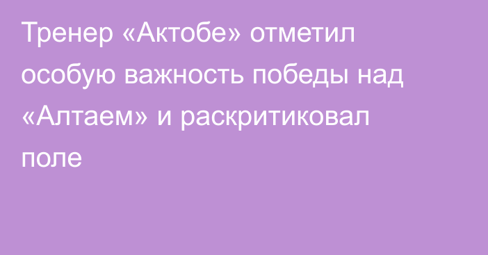 Тренер «Актобе» отметил особую важность победы над «Алтаем» и раскритиковал поле