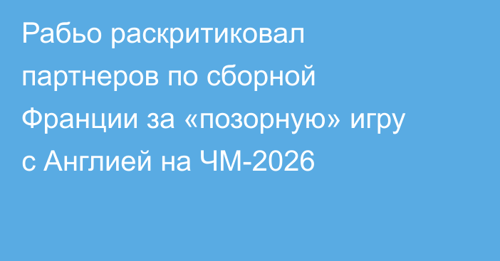 Рабьо раскритиковал партнеров по сборной Франции за «позорную» игру с Англией на ЧМ-2026