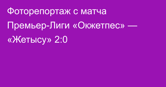 Фоторепортаж с матча Премьер-Лиги «Окжетпес» — «Жетысу» 2:0