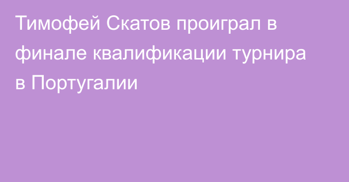 Тимофей Скатов проиграл в финале квалификации турнира в Португалии